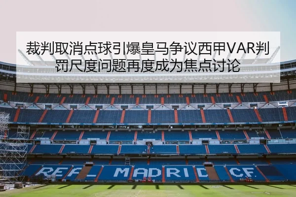 裁判取消点球引爆皇马争议西甲VAR判罚尺度问题再度成为焦点讨论 | AYX tiyu app
